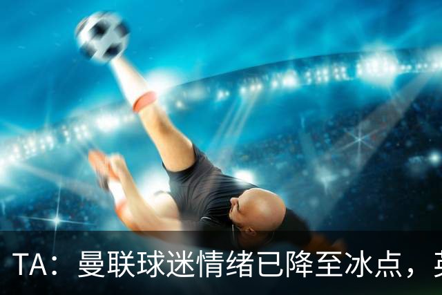 TA：曼联球迷情绪已降至冰点，英力士集团入主后的蜜月期彻底结束